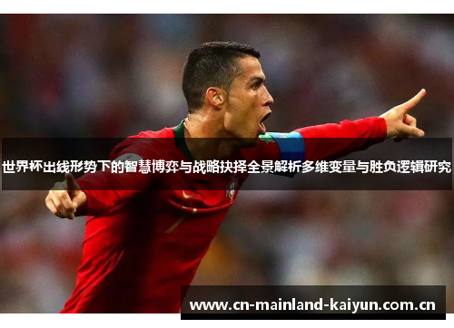 世界杯出线形势下的智慧博弈与战略抉择全景解析多维变量与胜负逻辑研究 世界杯出线形势下的智慧博弈与战略抉择全景解析多维变量与胜负逻辑研究