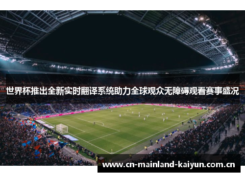 世界杯推出全新实时翻译系统助力全球观众无障碍观看赛事盛况 世界杯推出全新实时翻译系统助力全球观众无障碍观看赛事盛况