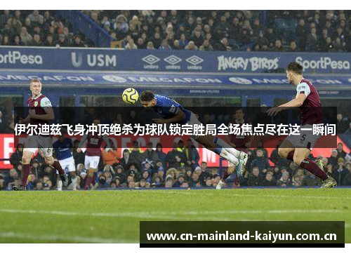 伊尔迪兹飞身冲顶绝杀为球队锁定胜局全场焦点尽在这一瞬间 伊尔迪兹飞身冲顶绝杀为球队锁定胜局全场焦点尽在这一瞬间
