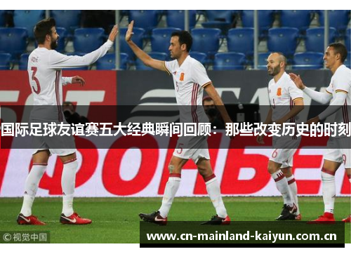 国际足球友谊赛五大经典瞬间回顾:那些改变历史的时刻 国际足球友谊赛五大经典瞬间回顾:那些改变历史的时刻