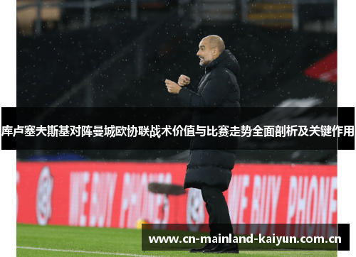 库卢塞夫斯基对阵曼城欧协联战术价值与比赛走势全面剖析及关键作用