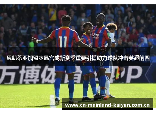 恩凯蒂亚加盟水晶宫成新赛季重要引援助力球队冲击英超前四 恩凯蒂亚加盟水晶宫成新赛季重要引援助力球队冲击英超前四